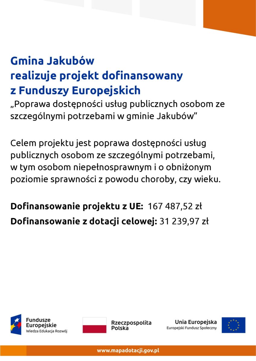 tablica z tekstem Gmina Jakubów realizuje projekt dofinansowany z Funduszy Europejskich „Poprawa dostępności usług publicznych osobom ze szczególnymi potrzebami w gminie Jakubów” Celem projektu jest poprawa dostępności usług publicznych osobom ze szczególnymi potrzebami, w tym osobom niepełnosprawnym i o obniżonym poziomie sprawności z powodu choroby, czy wieku. Dofinansowanie projektu z UE: 167 487,52 zł Dofinansowanie z dotacji celowej: 31 239,97 zł